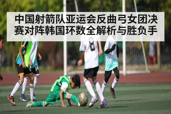 中国射箭队亚运会反曲弓女团决赛对阵韩国环数全解析与胜负手