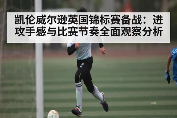 凯伦威尔逊英国锦标赛备战：进攻手感与比赛节奏全面观察分析